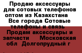 Продаю аксессуары для сотовых телефонов оптом из Казахстана  - Все города Сотовые телефоны и связь » Продам аксессуары и запчасти   . Московская обл.,Долгопрудный г.